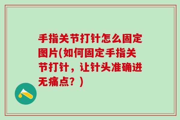 手指关节打针怎么固定图片(如何固定手指关节打针，让针头准确进无痛点？)