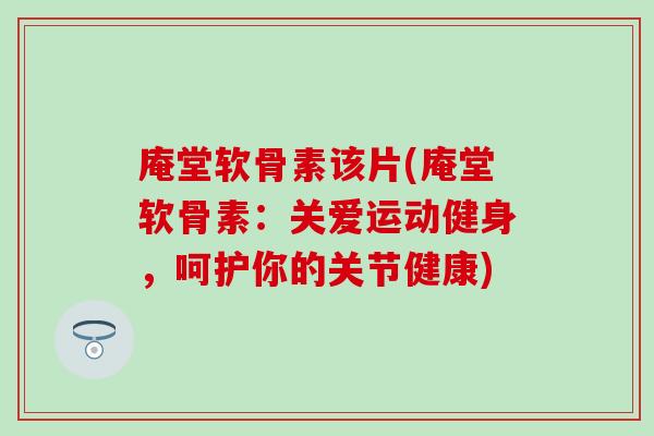 庵堂软骨素该片(庵堂软骨素：关爱运动健身，呵护你的关节健康)