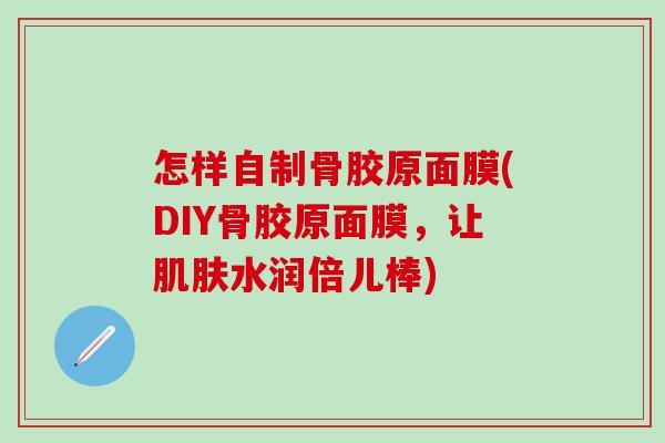 怎样自制骨胶原面膜(DIY骨胶原面膜，让肌肤水润倍儿棒)