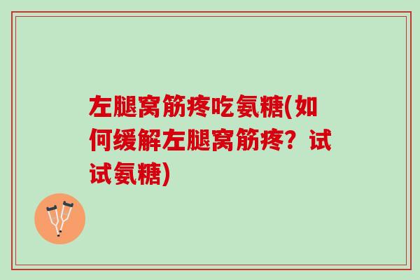 左腿窝筋疼吃氨糖(如何缓解左腿窝筋疼？试试氨糖)