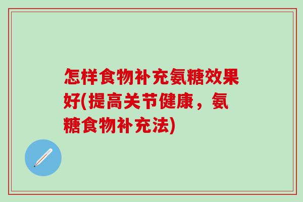 怎样食物补充氨糖效果好(提高关节健康，氨糖食物补充法)