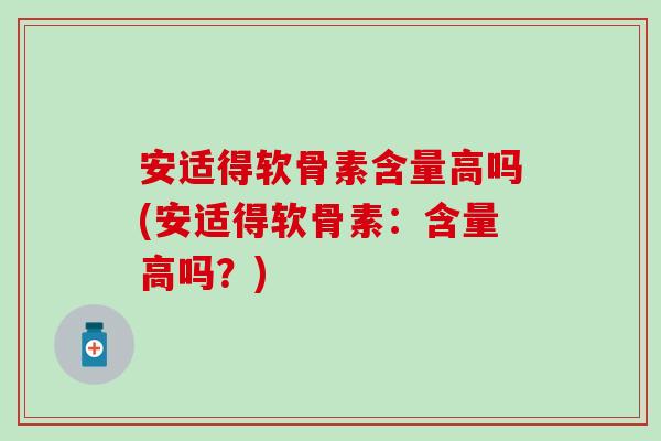 安适得软骨素含量高吗(安适得软骨素：含量高吗？)