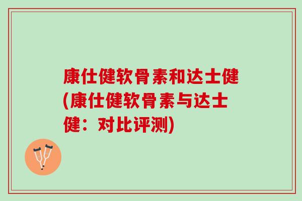 康仕健软骨素和达士健(康仕健软骨素与达士健：对比评测)