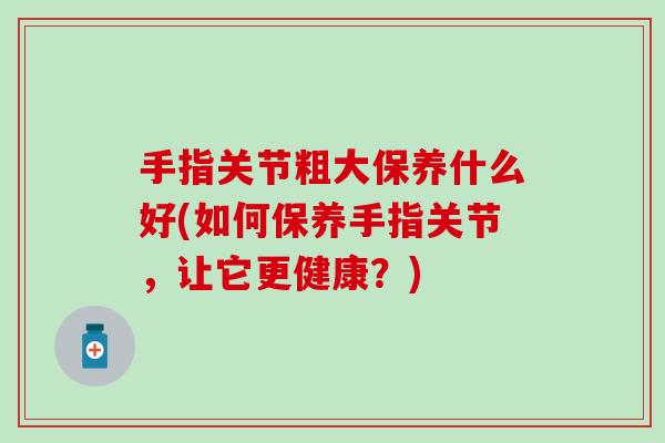 手指关节粗大保养什么好(如何保养手指关节，让它更健康？)