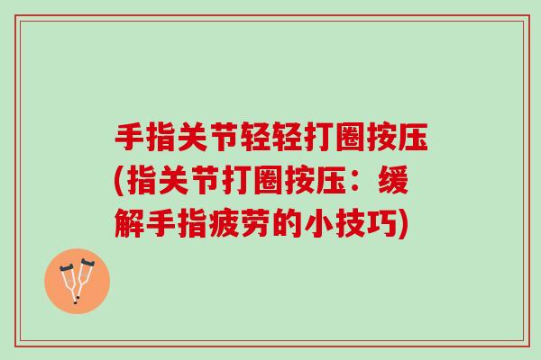 手指关节轻轻打圈按压(指关节打圈按压：缓解手指疲劳的小技巧)