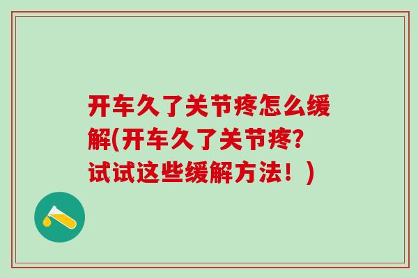 开车久了关节疼怎么缓解(开车久了关节疼？试试这些缓解方法！)