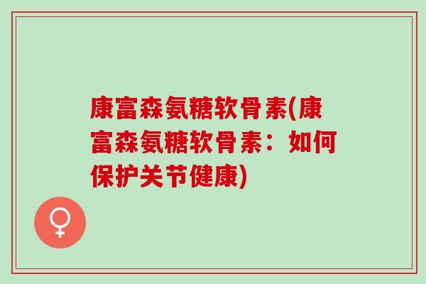 康富森氨糖软骨素(康富森氨糖软骨素：如何保护关节健康)