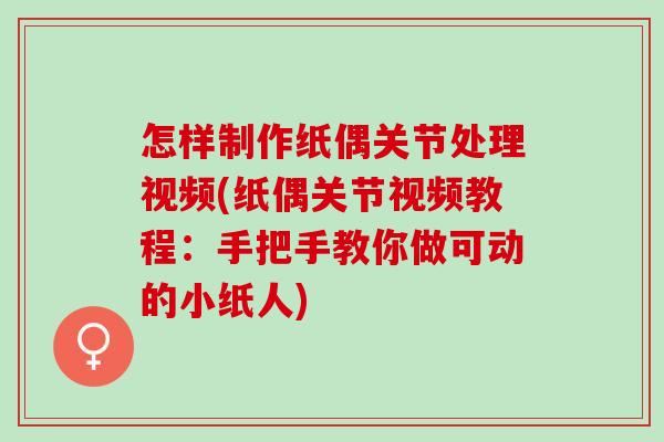 怎样制作纸偶关节处理视频(纸偶关节视频教程：手把手教你做可动的小纸人)