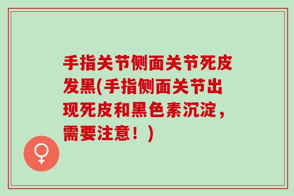 手指关节侧面关节死皮发黑(手指侧面关节出现死皮和黑色素沉淀,需要注意!) 手指关节侧面关节死皮发黑(手指侧面关节出现死皮和黑色素沉淀,需要注意!)
