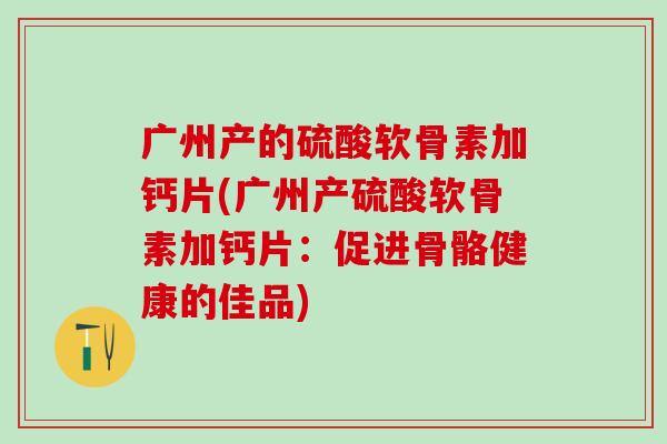 广州产的硫酸软骨素加钙片(广州产硫酸软骨素加钙片：促进骨骼健康的佳品)