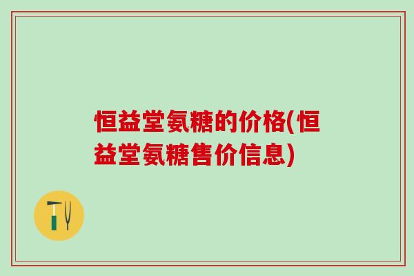 恒益堂氨糖的价格(恒益堂氨糖售价信息)