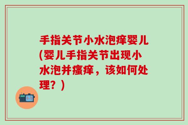 手指关节小水泡痒婴儿(婴儿手指关节出现小水泡并瘙痒，该如何处理？)