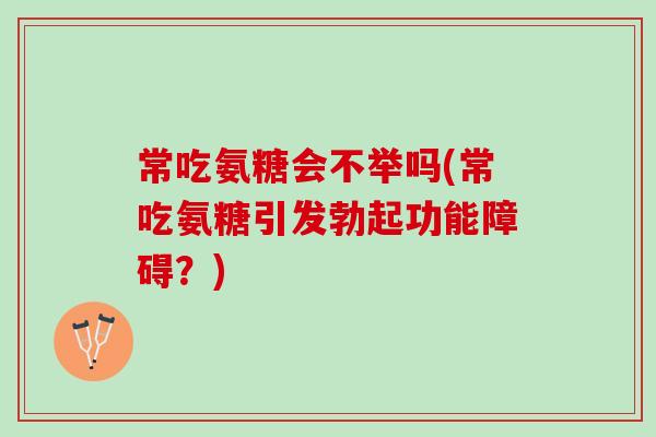 常吃氨糖会不举吗(常吃氨糖引发勃起功能障碍？)