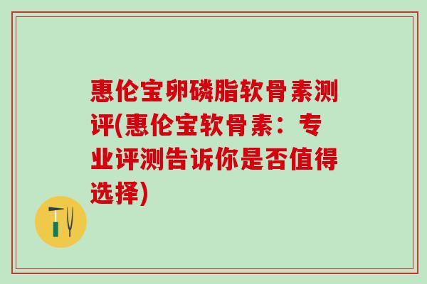 惠伦宝卵磷脂软骨素测评(惠伦宝软骨素：专业评测告诉你是否值得选择)