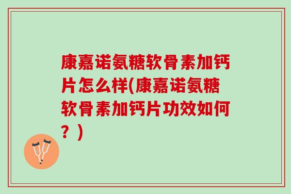 康嘉诺氨糖软骨素加钙片怎么样(康嘉诺氨糖软骨素加钙片功效如何？)