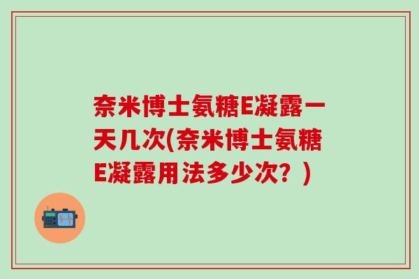 奈米博士氨糖E凝露一天几次(奈米博士氨糖E凝露用法多少次？)