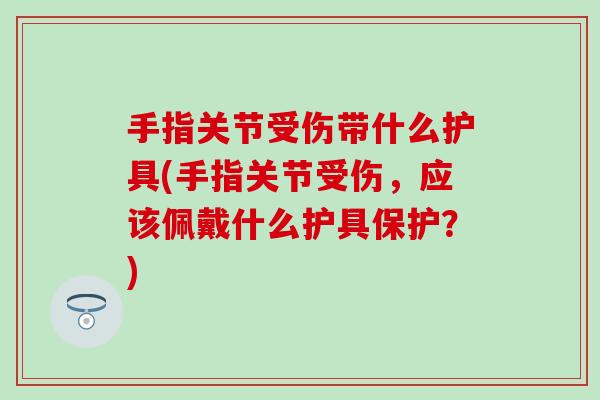 手指关节受伤带什么护具(手指关节受伤，应该佩戴什么护具保护？)