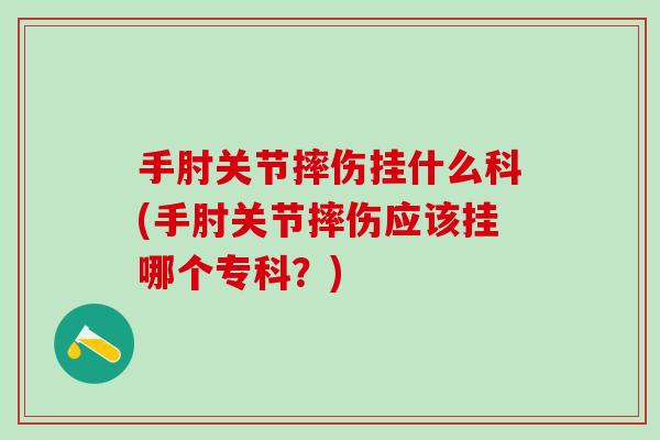 手肘关节摔伤挂什么科(手肘关节摔伤应该挂哪个专科？)
