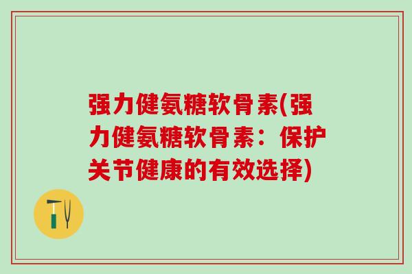 强力健氨糖软骨素(强力健氨糖软骨素：保护关节健康的有效选择)