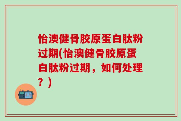 怡澳健骨胶原蛋白肽粉过期(怡澳健骨胶原蛋白肽粉过期，如何处理？)