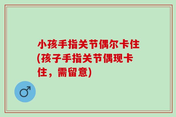 小孩手指关节偶尔卡住(孩子手指关节偶现卡住，需留意)