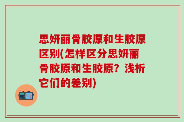 思妍丽骨胶原和生胶原区别(怎样区分思妍丽骨胶原和生胶原？浅析它们的差别)