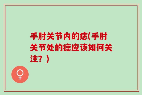 手肘关节内的痣(手肘关节处的痣应该如何关注？)