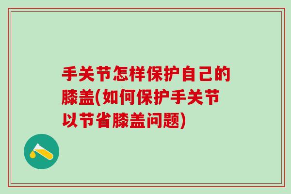 手关节怎样保护自己的膝盖(如何保护手关节以节省膝盖问题)