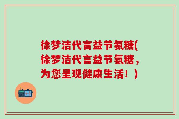徐梦洁代言益节氨糖(徐梦洁代言益节氨糖，为您呈现健康生活！)