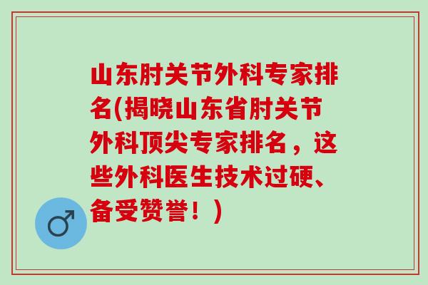 山东肘关节外科专家排名(揭晓山东省肘关节外科顶尖专家排名，这些外科医生技术过硬、备受赞誉！)