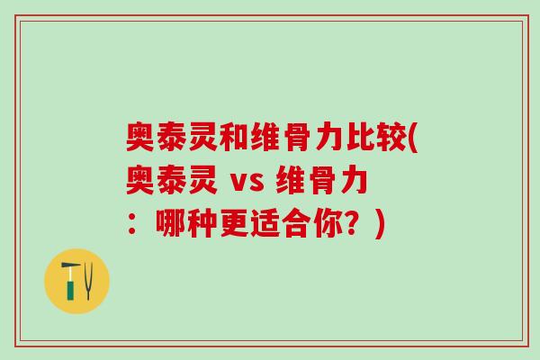 奥泰灵和维骨力比较(奥泰灵 vs 维骨力：哪种更适合你？)