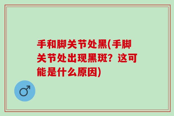 手和脚关节处黑(手脚关节处出现黑斑？这可能是什么原因)