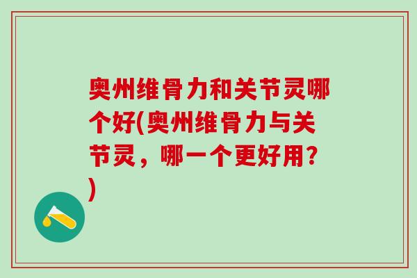 奥州维骨力和关节灵哪个好(奥州维骨力与关节灵，哪一个更好用？)