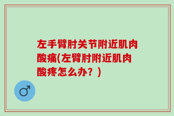 左手臂肘关节附近肌肉酸痛(左臂肘附近肌肉酸疼怎么办？)