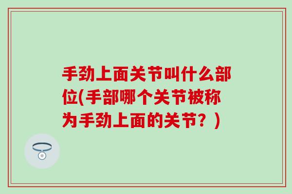 手劲上面关节叫什么部位(手部哪个关节被称为手劲上面的关节？)