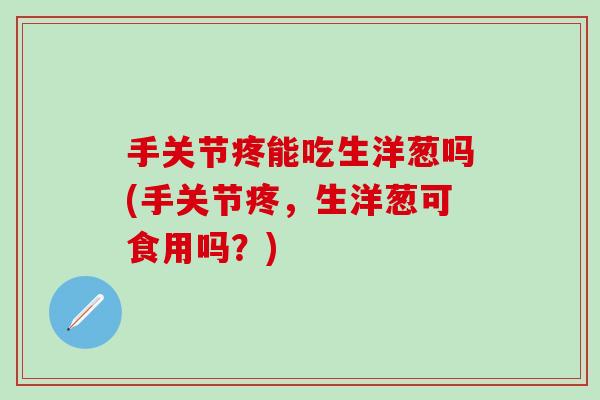 手关节疼能吃生洋葱吗(手关节疼，生洋葱可食用吗？)