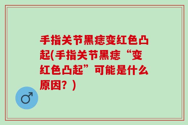 手指关节黑痣变红色凸起(手指关节黑痣“变红色凸起”可能是什么原因？)