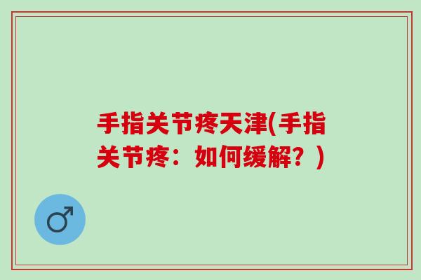手指关节疼天津(手指关节疼：如何缓解？)