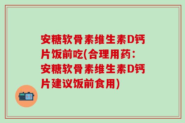 安糖软骨素维生素D钙片饭前吃(合理用药：安糖软骨素维生素D钙片建议饭前食用)