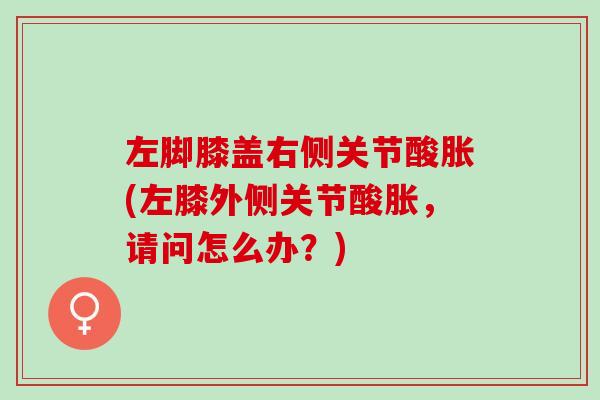 左脚膝盖右侧关节酸胀(左膝外侧关节酸胀，请问怎么办？)