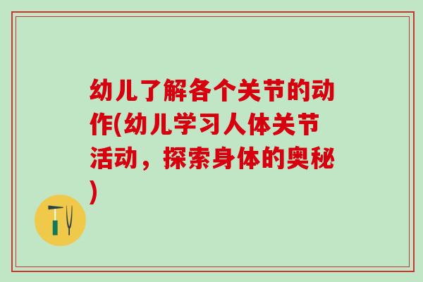 幼儿了解各个关节的动作(幼儿学习人体关节活动，探索身体的奥秘)