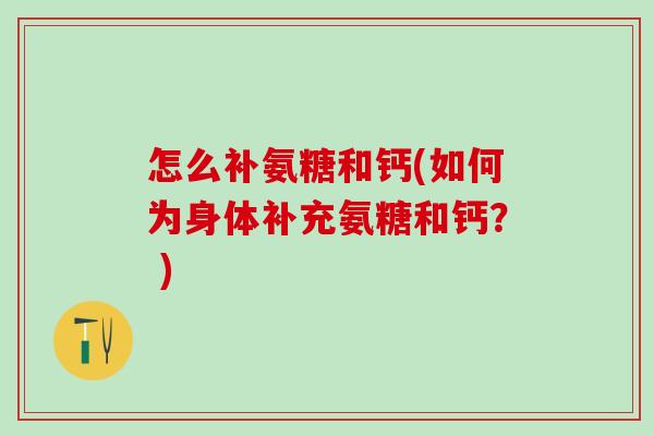 怎么补氨糖和钙(如何为身体补充氨糖和钙？ )