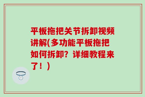 平板拖把关节拆卸视频讲解(多功能平板拖把如何拆卸？详细教程来了！)