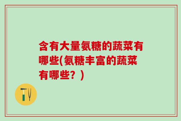 含有大量氨糖的蔬菜有哪些(氨糖丰富的蔬菜有哪些？)
