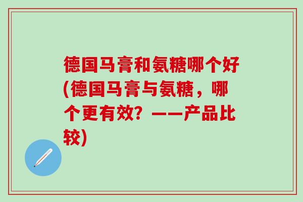 德国马膏和氨糖哪个好(德国马膏与氨糖，哪个更有效？——产品比较)