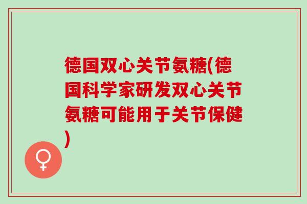 德国双心关节氨糖(德国科学家研发双心关节氨糖可能用于关节保健)