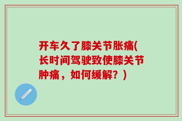 开车久了膝关节胀痛(长时间驾驶致使膝关节肿痛，如何缓解？)