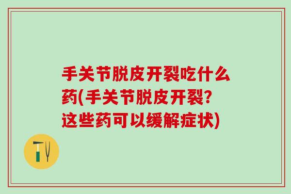 手关节脱皮开裂吃什么药(手关节脱皮开裂？这些药可以缓解症状)
