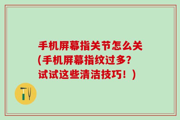 手机屏幕指关节怎么关(手机屏幕指纹过多？试试这些清洁技巧！)