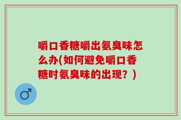 嚼口香糖嚼出氨臭味怎么办(如何避免嚼口香糖时氨臭味的出现？)